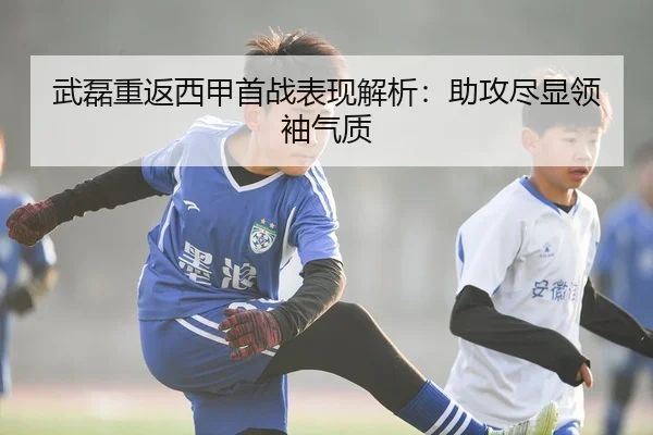 武磊重返西甲首战表现解析：助攻尽显领袖气质