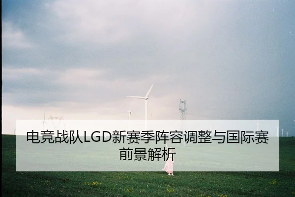 电竞战队LGD新赛季阵容调整与国际赛前景解析