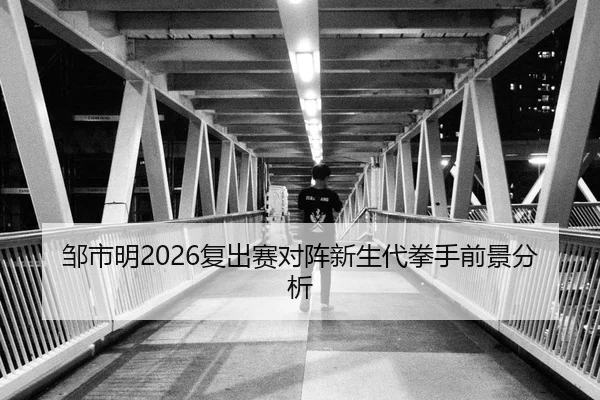 邹市明2026复出赛对阵新生代拳手前景分析