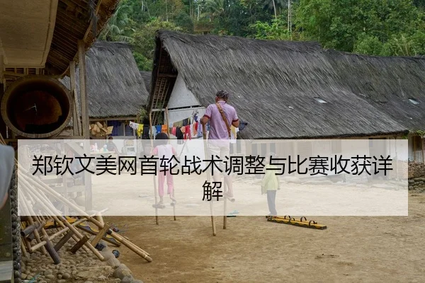 郑钦文美网首轮战术调整与比赛收获详解